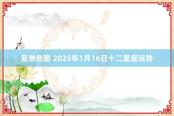 亚洲色图 2025年1月16日十二星座运势