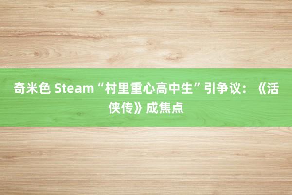 奇米色 Steam“村里重心高中生”引争议：《活侠传》成焦点
