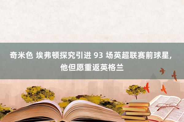 奇米色 埃弗顿探究引进 93 场英超联赛前球星， 他但愿重返英格兰