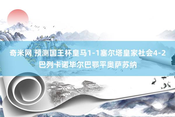 奇米网 预测国王杯皇马1-1塞尔塔皇家社会4-2巴列卡诺毕尔巴鄂平奥萨苏纳