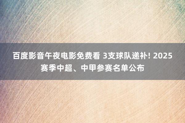 百度影音午夜电影免费看 3支球队递补! 2025赛季中超、中甲参赛名单公布