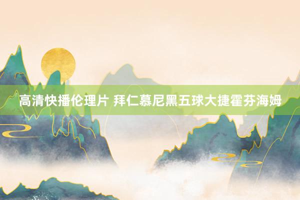 高清快播伦理片 拜仁慕尼黑五球大捷霍芬海姆