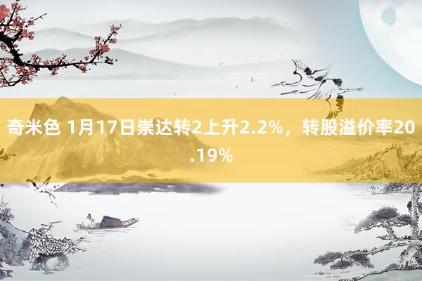 奇米色 1月17日崇达转2上升2.2%，转股溢价率20.19%
