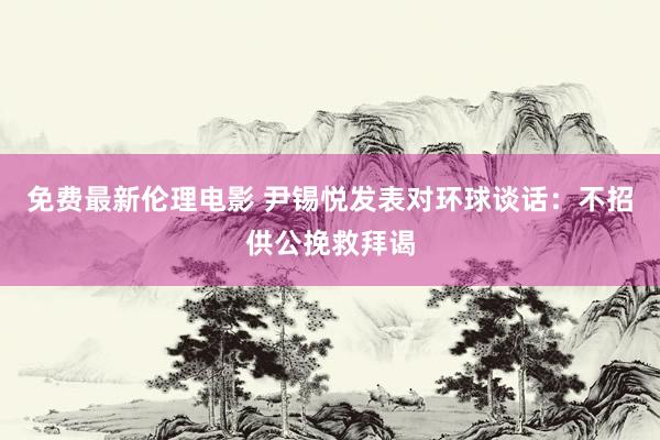 免费最新伦理电影 尹锡悦发表对环球谈话：不招供公挽救拜谒