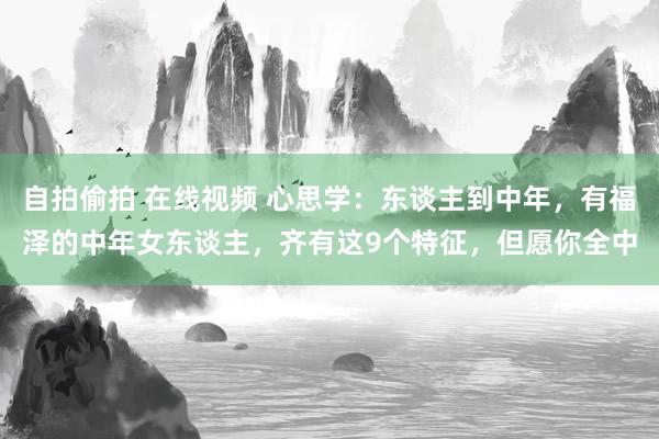 自拍偷拍 在线视频 心思学：东谈主到中年，有福泽的中年女东谈主，齐有这9个特征，但愿你全中