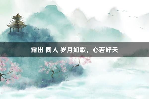 露出 同人 岁月如歌，心若好天