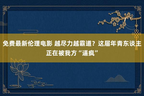 免费最新伦理电影 越尽力越霸道？这届年青东谈主正在被我方“逼疯”