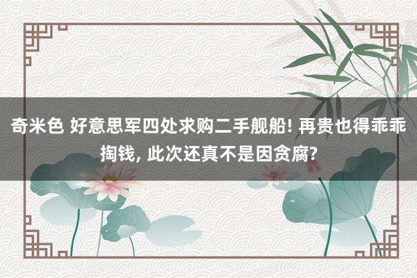 奇米色 好意思军四处求购二手舰船! 再贵也得乖乖掏钱， 此次还真不是因贪腐?