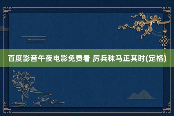百度影音午夜电影免费看 厉兵秣马正其时(定格)