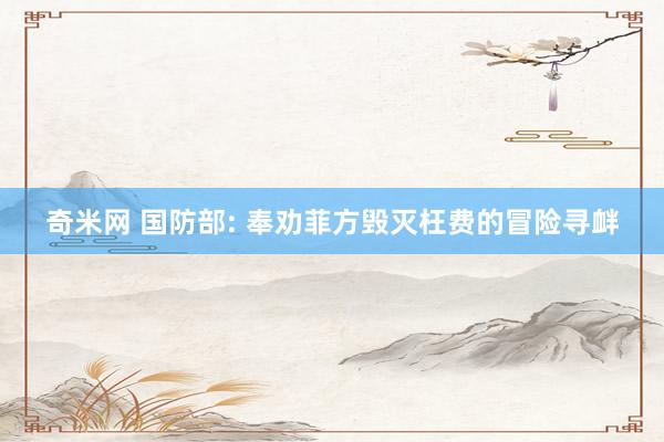 奇米网 国防部: 奉劝菲方毁灭枉费的冒险寻衅