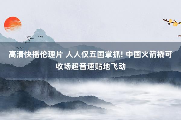 高清快播伦理片 人人仅五国掌抓! 中国火箭橇可收场超音速贴地飞动