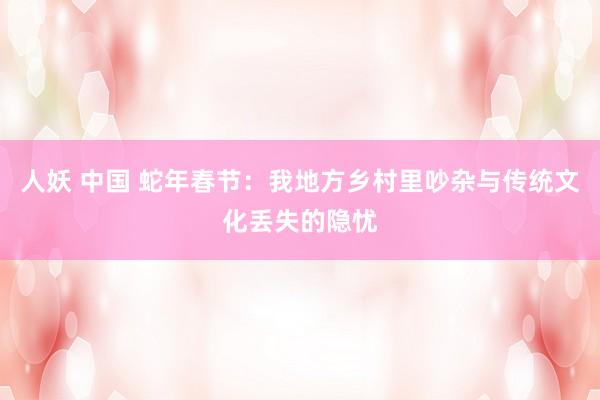 人妖 中国 蛇年春节：我地方乡村里吵杂与传统文化丢失的隐忧