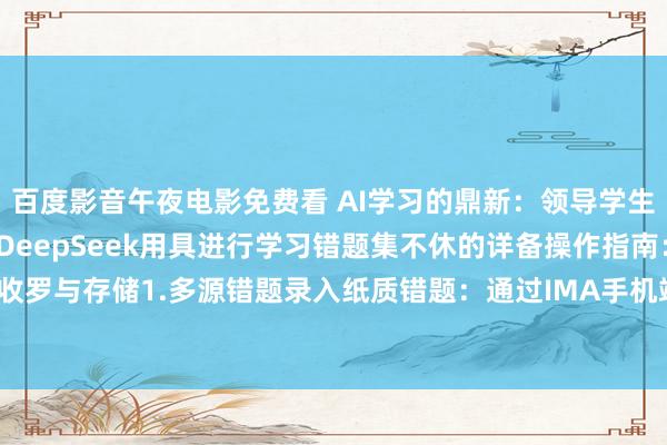 百度影音午夜电影免费看 AI学习的鼎新:领导学生专揽腾讯IMA常识库与DeepSeek用具进行学习错题集不休的详备操作指南:一、错题收罗与存储1.多源错题录入纸质错题:通过IMA手机端径直拍摄试卷/功课本,系统自动去除...