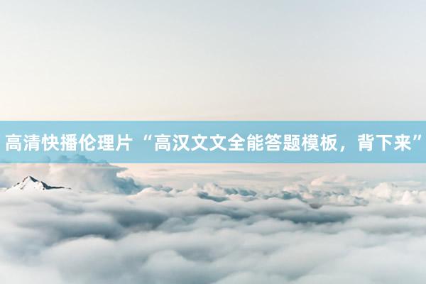 高清快播伦理片 “高汉文文全能答题模板，背下来”