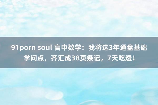 91porn soul 高中数学：我将这3年通盘基础学问点，齐汇成38页条记，7天吃透！
