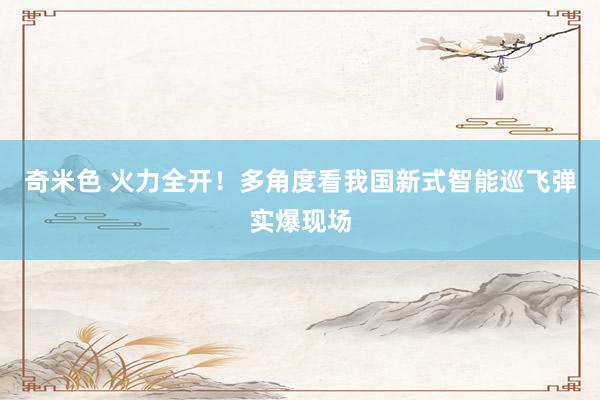 奇米色 火力全开！多角度看我国新式智能巡飞弹实爆现场