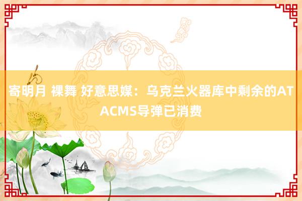 寄明月 裸舞 好意思媒：乌克兰火器库中剩余的ATACMS导弹已消费