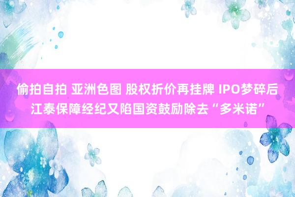 偷拍自拍 亚洲色图 股权折价再挂牌 IPO梦碎后江泰保障经纪又陷国资鼓励除去“多米诺”