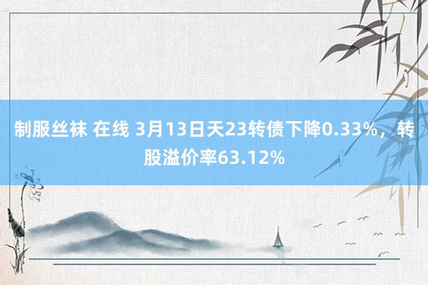 制服丝袜 在线 3月13日天23转债下降0.33%，转股溢价率63.12%