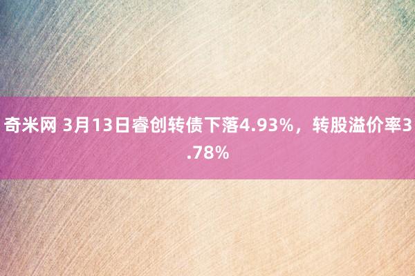 奇米网 3月13日睿创转债下落4.93%，转股溢价率3.78%