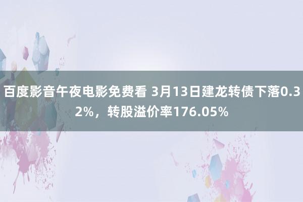 百度影音午夜电影免费看 3月13日建龙转债下落0.32%，转股溢价率176.05%