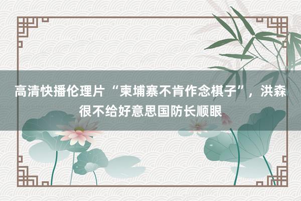 高清快播伦理片 “柬埔寨不肯作念棋子”，洪森很不给好意思国防长顺眼