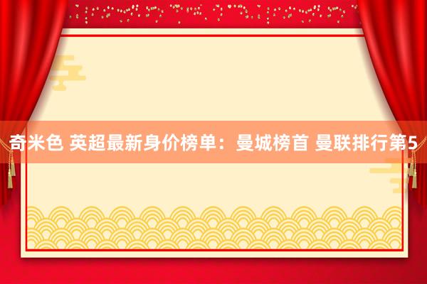 奇米色 英超最新身价榜单：曼城榜首 曼联排行第5