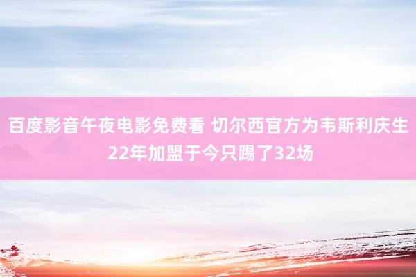 百度影音午夜电影免费看 切尔西官方为韦斯利庆生 22年加盟于今只踢了32场