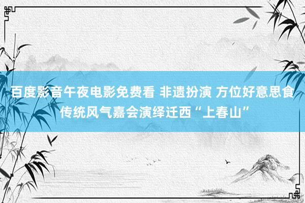 百度影音午夜电影免费看 非遗扮演 方位好意思食 传统风气嘉会演绎迁西“上春山”