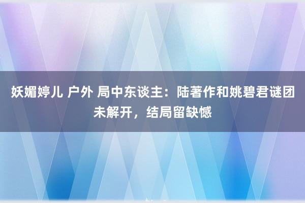 妖媚婷儿 户外 局中东谈主：陆著作和姚碧君谜团未解开，结局留缺憾