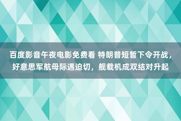 百度影音午夜电影免费看 特朗普短暂下令开战，好意思军航母际遇迫切，舰载机成双结对升起