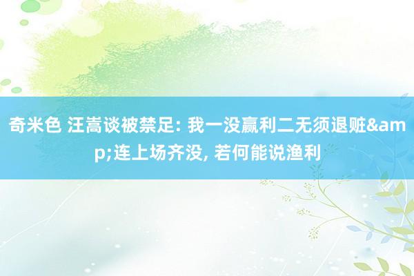 奇米色 汪嵩谈被禁足: 我一没赢利二无须退赃&连上场齐没， 若何能说渔利