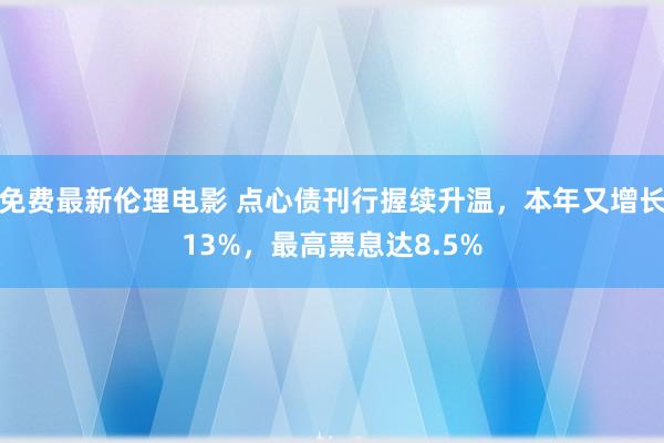 免费最新伦理电影 点心债刊行握续升温，本年又增长13%，最高票息达8.5%