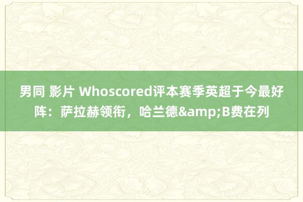 男同 影片 Whoscored评本赛季英超于今最好阵：萨拉赫领衔，哈兰德&B费在列