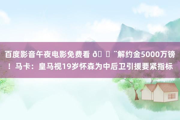 百度影音午夜电影免费看 🚨解约金5000万镑！马卡：皇马视19岁怀森为中后卫引援要紧指标