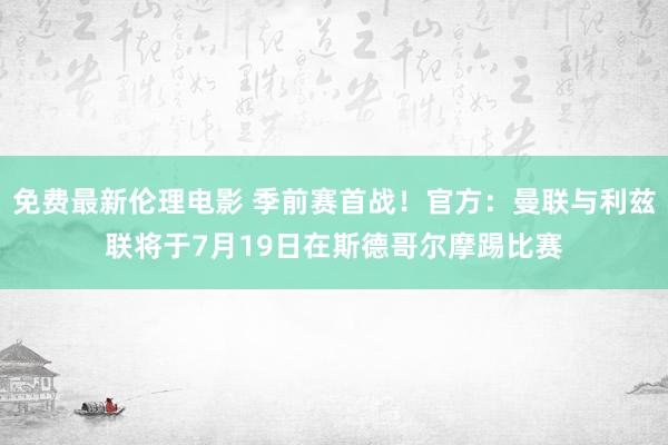 免费最新伦理电影 季前赛首战！官方：曼联与利兹联将于7月19日在斯德哥尔摩踢比赛