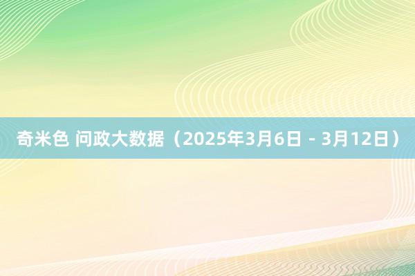 奇米色 问政大数据（2025年3月6日－3月12日）