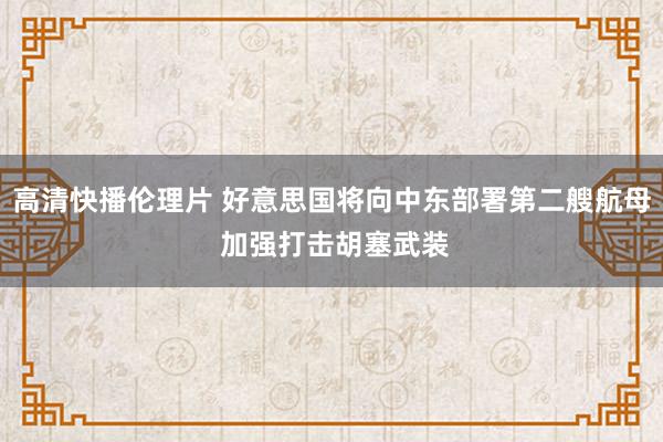 高清快播伦理片 好意思国将向中东部署第二艘航母 加强打击胡塞武装