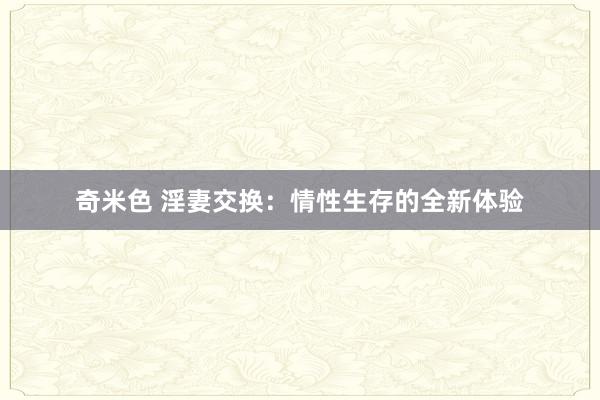 奇米色 淫妻交换：情性生存的全新体验