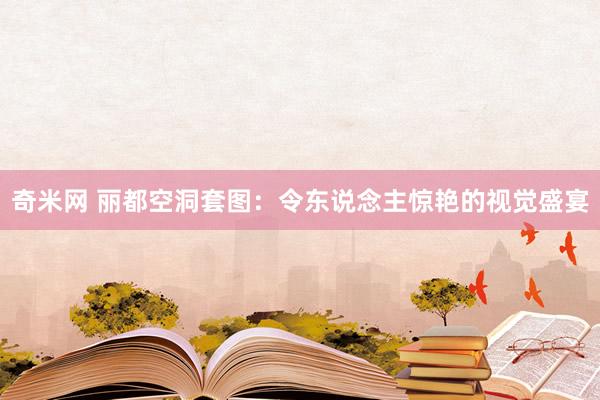 奇米网 丽都空洞套图：令东说念主惊艳的视觉盛宴