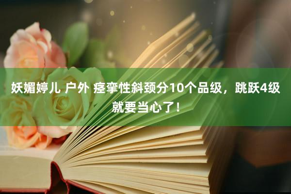 妖媚婷儿 户外 痉挛性斜颈分10个品级，跳跃4级就要当心了！