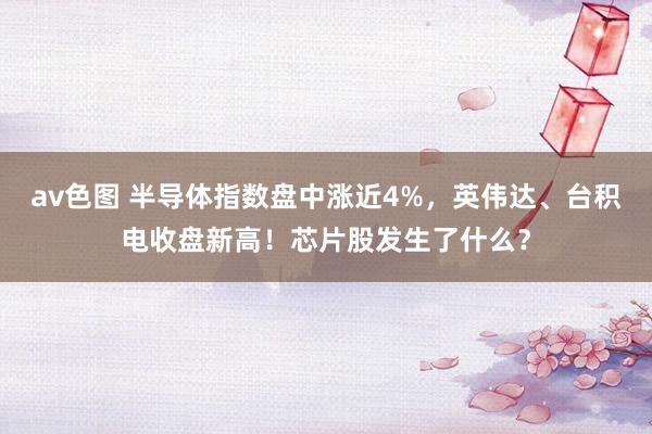av色图 半导体指数盘中涨近4%，英伟达、台积电收盘新高！芯片股发生了什么？