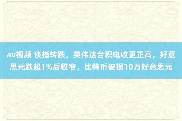 av视频 谈指转跌，英伟达台积电收更正高，好意思元跌超1%后收窄，比特币破损10万好意思元