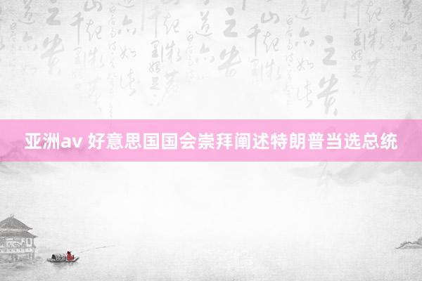 亚洲av 好意思国国会崇拜阐述特朗普当选总统
