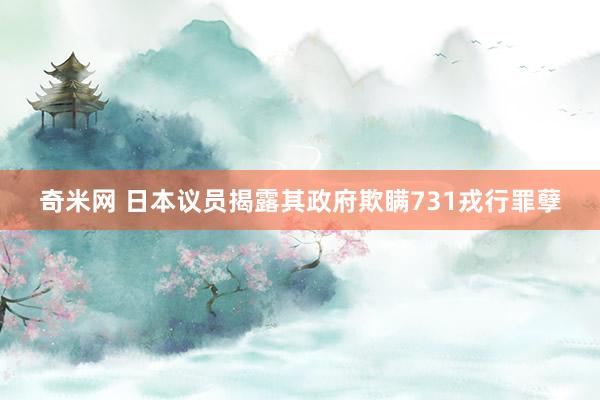 奇米网 日本议员揭露其政府欺瞒731戎行罪孽
