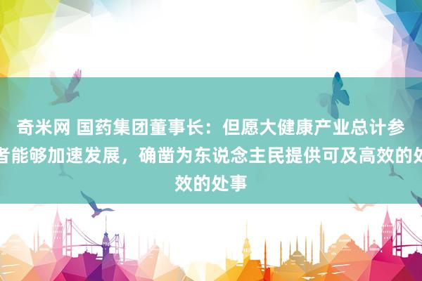 奇米网 国药集团董事长：但愿大健康产业总计参与者能够加速发展，确凿为东说念主民提供可及高效的处事