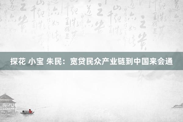探花 小宝 朱民：宽贷民众产业链到中国来会通