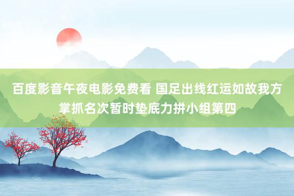 百度影音午夜电影免费看 国足出线红运如故我方掌抓名次暂时垫底力拼小组第四