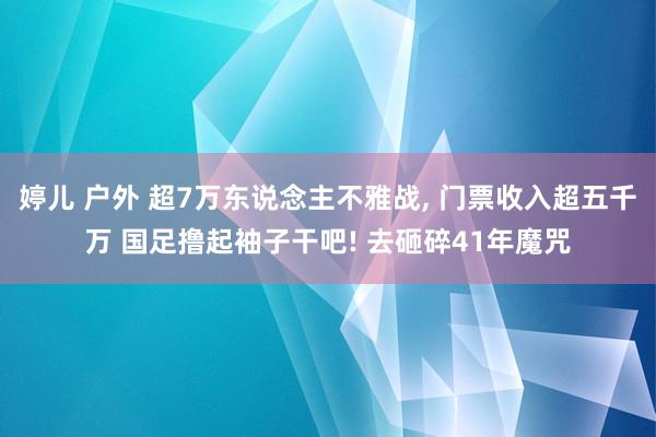 婷儿 户外 超7万东说念主不雅战， 门票收入超五千万 国足撸起袖子干吧! 去砸碎41年魔咒