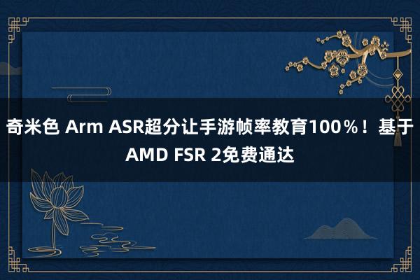 奇米色 Arm ASR超分让手游帧率教育100％！基于AMD FSR 2免费通达